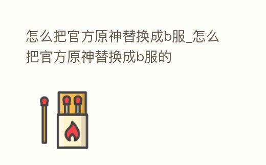 怎么把官方原神替換成b服_怎么把官方原神替換成b服的