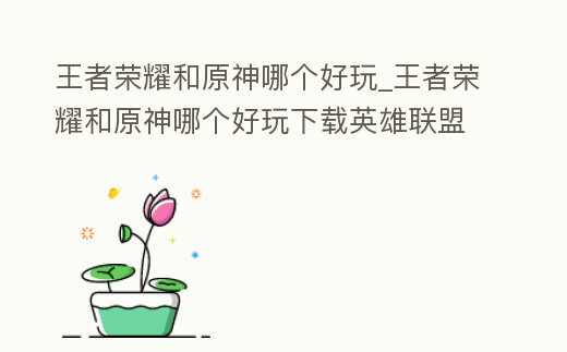 王者榮耀和原神哪個好玩_王者榮耀和原神哪個好玩下載英雄聯盟原神