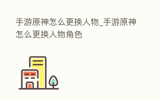 手游原神怎么更換人物_手游原神怎么更換人物角色