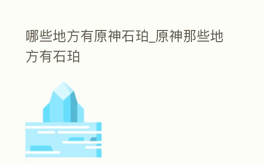 哪些地方有原神石珀_原神那些地方有石珀