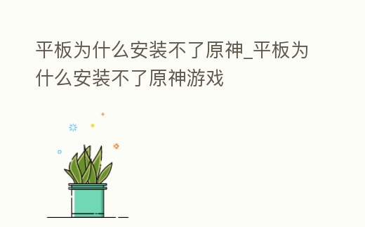 平板為什么安裝不了原神_平板為什么安裝不了原神游戲