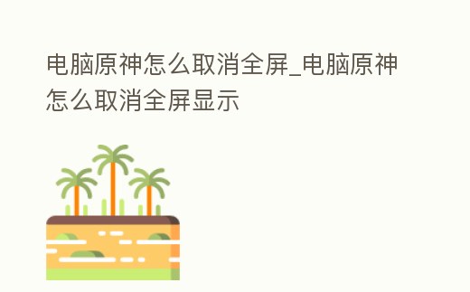 電腦原神怎么取消全屏_電腦原神怎么取消全屏顯示