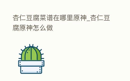 杏仁豆腐菜譜在哪里原神_杏仁豆腐原神怎么做