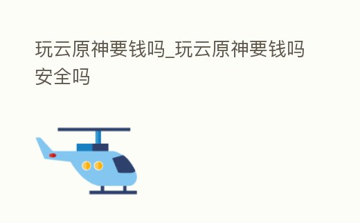 玩云原神要錢嗎_玩云原神要錢嗎安全嗎