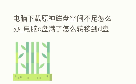 電腦下載原神磁盤空間不足怎么辦_電腦c盤滿了怎么轉移到d盤