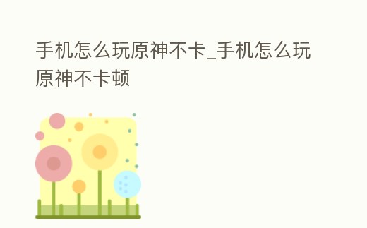 手機怎么玩原神不卡_手機怎么玩原神不卡頓