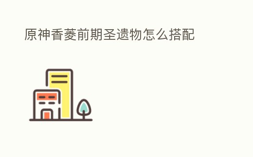 原神香菱前期圣遺物怎么搭配