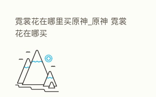 霓裳花在哪里買原神_原神 霓裳花在哪買