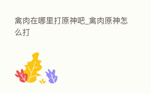 禽肉在哪里打原神吧_禽肉原神怎么打