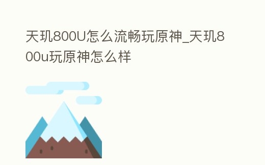 天璣800U怎么流暢玩原神_天璣800u玩原神怎么樣