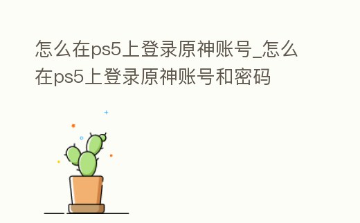 怎么在ps5上登錄原神賬號_怎么在ps5上登錄原神賬號和密碼
