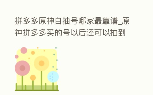 拼多多原神自抽號哪家最靠譜_原神拼多多買的號以后還可以抽到買的那個英雄嗎
