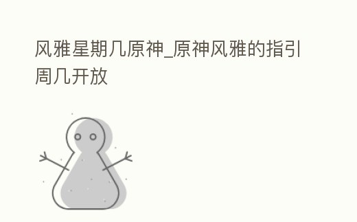 風雅星期幾原神_原神風雅的指引周幾開放