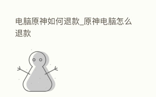 電腦原神如何退款_原神電腦怎么退款