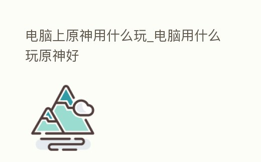 電腦上原神用什么玩_電腦用什么玩原神好