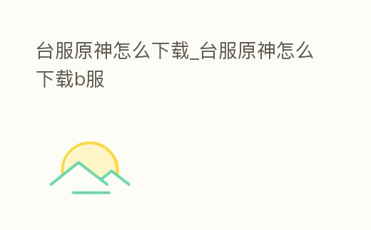 臺(tái)服原神怎么下載_臺(tái)服原神怎么下載b服