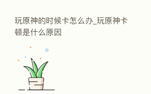 玩原神的時(shí)候卡怎么辦_玩原神卡頓是什么原因