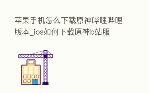 蘋果手機(jī)怎么下載原神嗶哩嗶哩版本_ios如何下載原神b站服