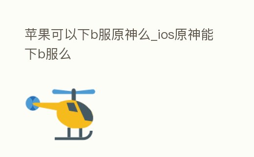 蘋果可以下b服原神么_ios原神能下b服么