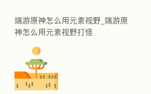 端游原神怎么用元素視野_端游原神怎么用元素視野打怪