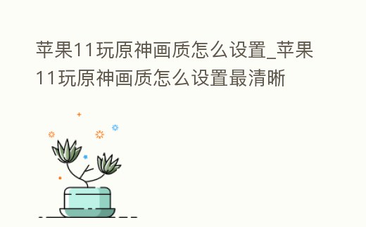 蘋果11玩原神畫質(zhì)怎么設(shè)置_蘋果11玩原神畫質(zhì)怎么設(shè)置最清晰