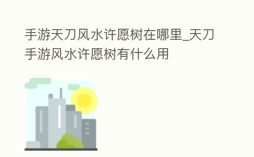 手游天刀風(fēng)水許愿樹在哪里_天刀手游風(fēng)水許愿樹有什么用