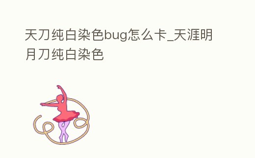 天刀純白染色bug怎么卡_天涯明月刀純白染色