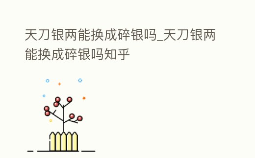 天刀銀兩能換成碎銀嗎_天刀銀兩能換成碎銀嗎知乎