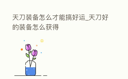 天刀裝備怎么才能搞好運_天刀好的裝備怎么獲得