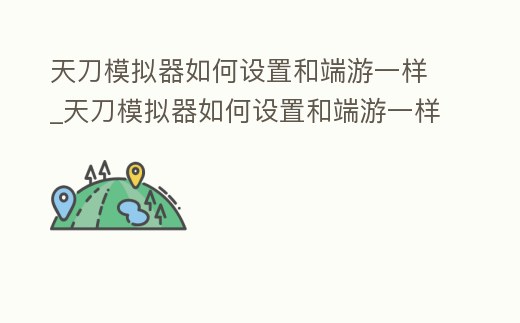 天刀模擬器如何設置和端游一樣_天刀模擬器如何設置和端游一樣