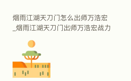 煙雨江湖天刀門怎么出師萬浩宏_煙雨江湖天刀門出師萬浩宏戰力