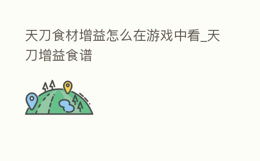 天刀食材增益怎么在游戲中看_天刀增益食譜