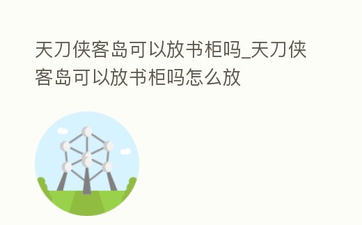 天刀俠客島可以放書柜嗎_天刀俠客島可以放書柜嗎怎么放
