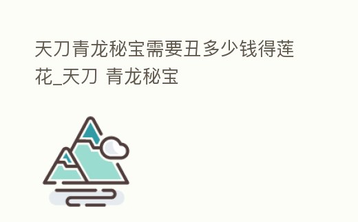 天刀青龍秘寶需要丑多少錢得蓮花_天刀 青龍秘寶