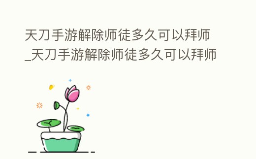 天刀手游解除師徒多久可以拜師_天刀手游解除師徒多久可以拜師任務