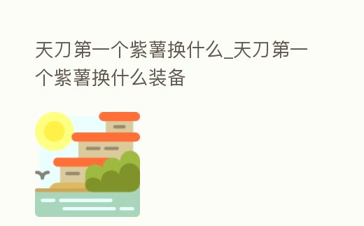 天刀第一個紫薯換什么_天刀第一個紫薯換什么裝備