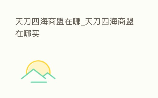天刀四海商盟在哪_天刀四海商盟在哪買