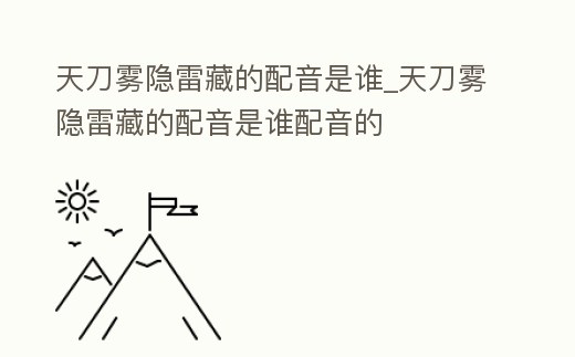 天刀霧隱雷藏的配音是誰_天刀霧隱雷藏的配音是誰配音的