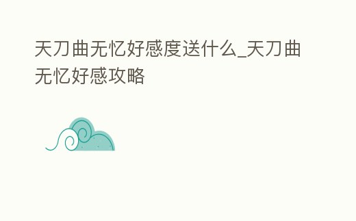 天刀曲無憶好感度送什么_天刀曲無憶好感攻略