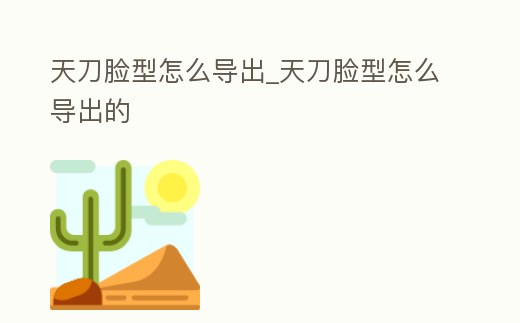 天刀臉型怎么導出_天刀臉型怎么導出的