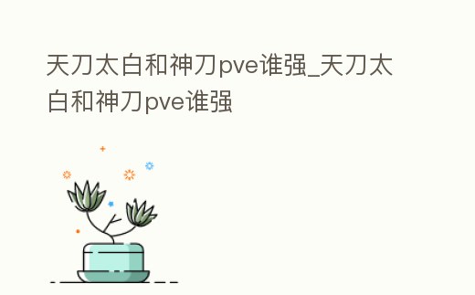 天刀太白和神刀pve誰強_天刀太白和神刀pve誰強