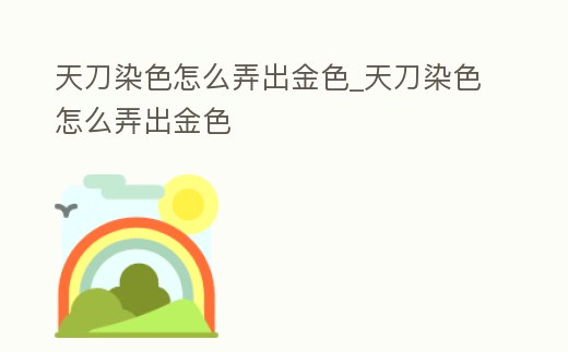 天刀染色怎么弄出金色_天刀染色怎么弄出金色