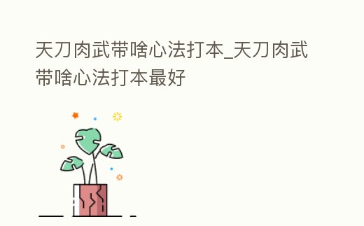 天刀肉武帶啥心法打本_天刀肉武帶啥心法打本最好