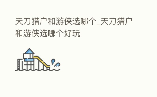 天刀獵戶和游俠選哪個_天刀獵戶和游俠選哪個好玩