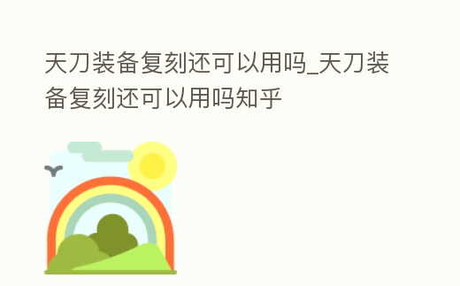 天刀裝備復刻還可以用嗎_天刀裝備復刻還可以用嗎知乎
