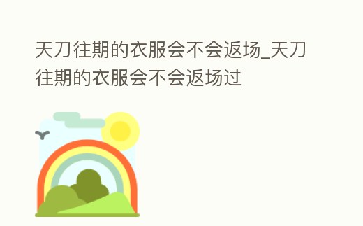 天刀往期的衣服會(huì)不會(huì)返場(chǎng)_天刀往期的衣服會(huì)不會(huì)返場(chǎng)過(guò)