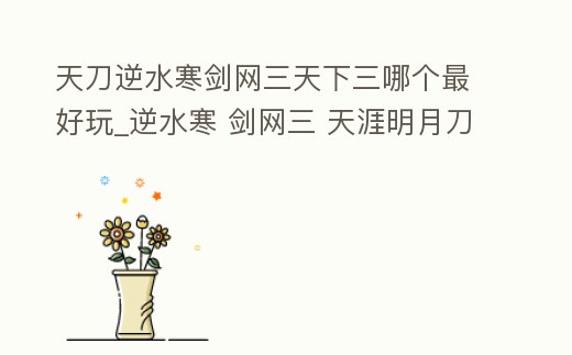天刀逆水寒劍網三天下三哪個最好玩_逆水寒 劍網三 天涯明月刀哪個好玩