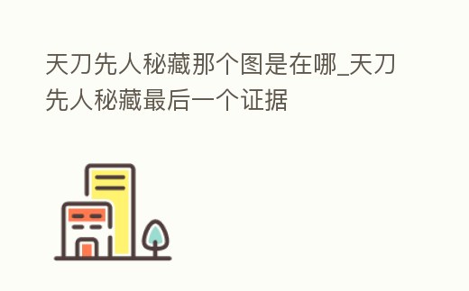 天刀先人秘藏那個圖是在哪_天刀先人秘藏最后一個證據