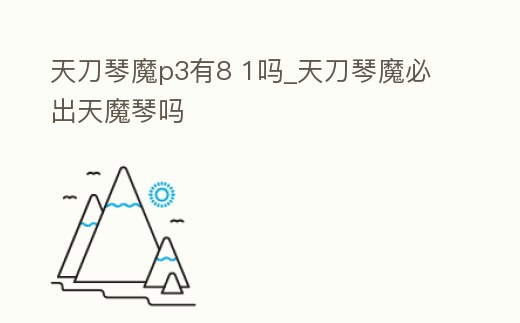 天刀琴魔p3有8 1嗎_天刀琴魔必出天魔琴嗎