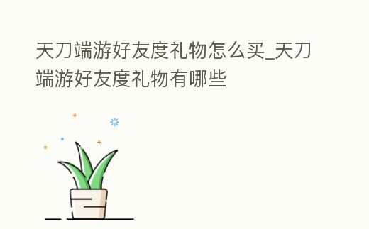 天刀端游好友度禮物怎么買_天刀端游好友度禮物有哪些